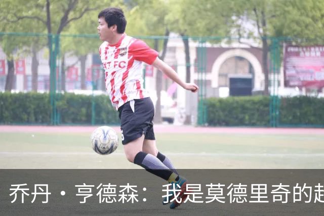 乔丹·亨德森：我是莫德里奇的超级粉丝，他的职业生涯说明了一切
