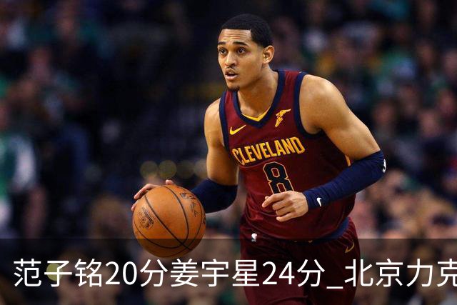 范子铭20分姜宇星24分 北京力克吉林开门红