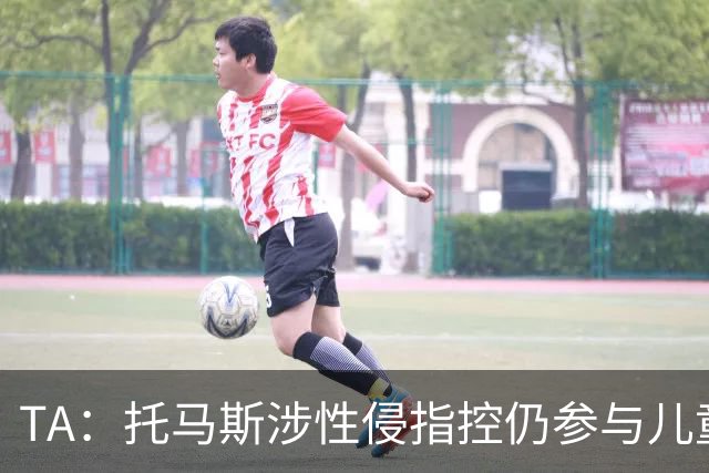 TA：托马斯涉性侵指控仍参与儿童足球活动，儿童保护问题引发质疑